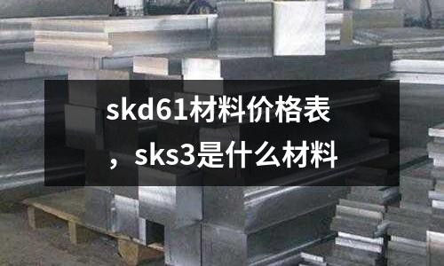 skd61材料價格表，sks3是什么材料