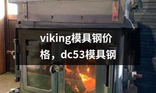 viking模具鋼價格，dc53模具鋼