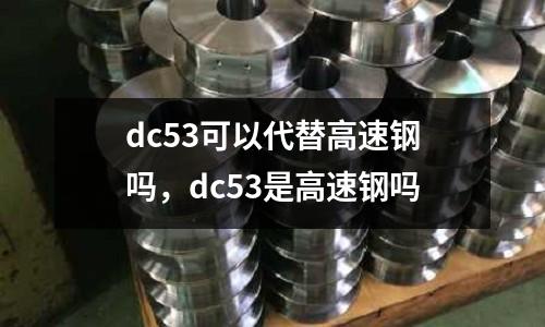 dc53可以代替高速鋼嗎，dc53是高速鋼嗎
