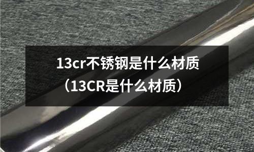 13cr不銹鋼是什么材質（13CR是什么材質）