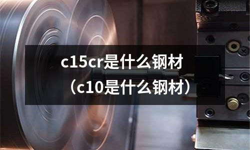 c15cr是什么鋼材（c10是什么鋼材）