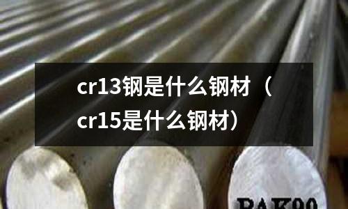 cr13鋼是什么鋼材（cr15是什么鋼材）