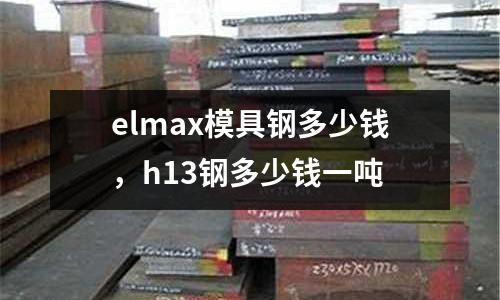 elmax模具鋼多少錢，h13鋼多少錢一噸