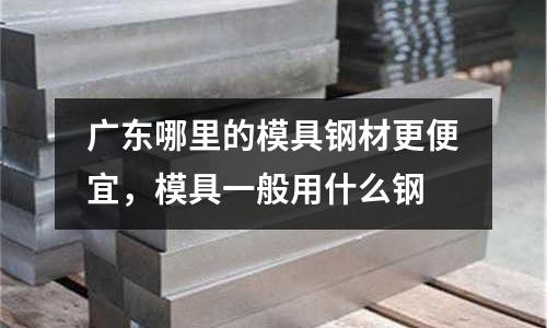 廣東哪里的模具鋼材更便宜，模具一般用什么鋼
