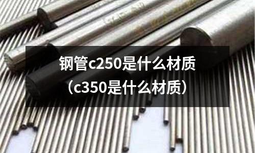 鋼管c250是什么材質（c350是什么材質）