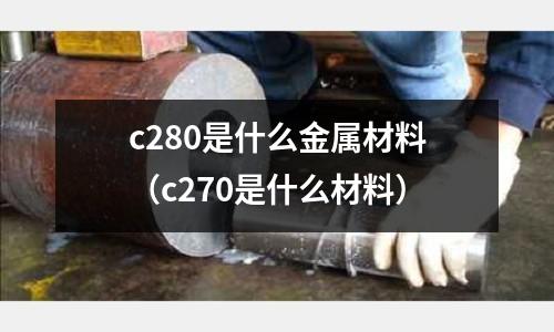 c280是什么金屬材料（c270是什么材料）