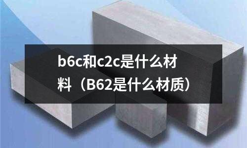 b6c和c2c是什么材料（B62是什么材質）