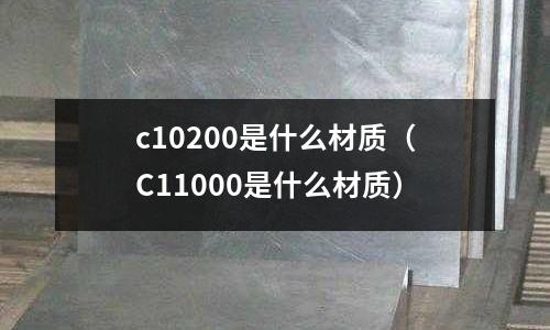 c10200是什么材質（C11000是什么材質）