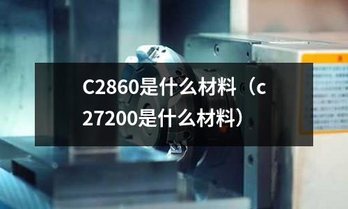 C2860是什么材料（c27200是什么材料）