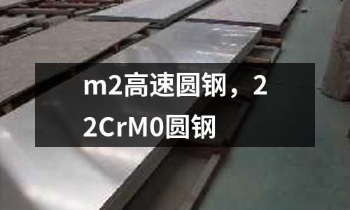 m2高速圓鋼，22CrM0圓鋼