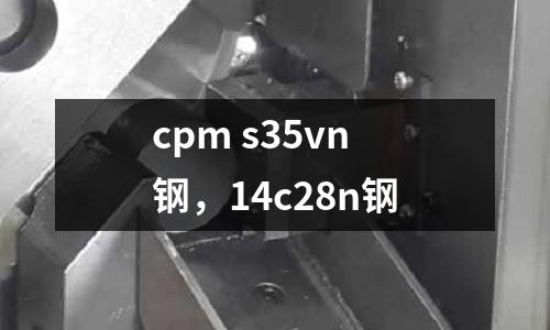 cpm s35vn鋼，14c28n鋼