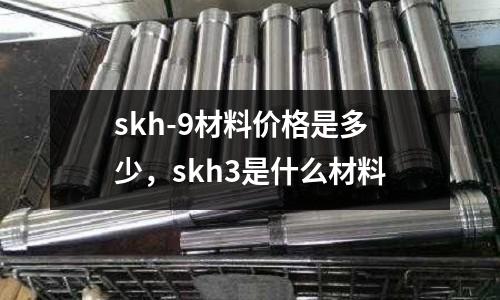 skh-9材料價格是多少，skh3是什么材料