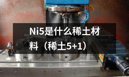 Ni5是什么稀土材料（稀土5+1）
