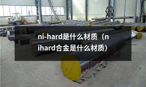 ni-hard是什么材質（nihard合金是什么材質）