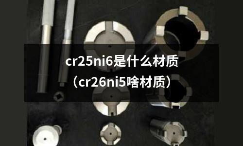 cr25ni6是什么材質（cr26ni5啥材質）
