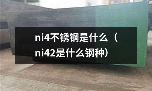 ni4不銹鋼是什么（ni42是什么鋼種）