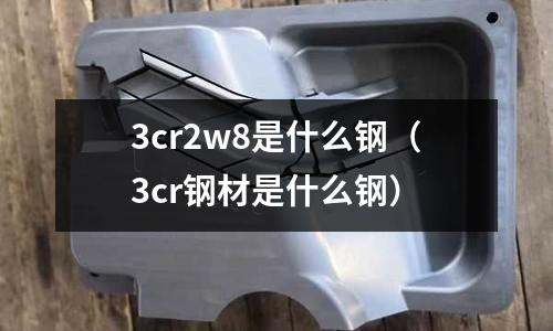 3cr2w8是什么鋼（3cr鋼材是什么鋼）