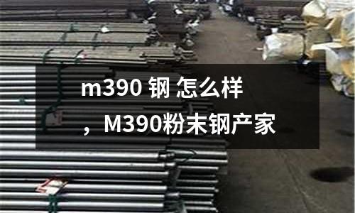 m390 鋼 怎么樣，M390粉末鋼產家