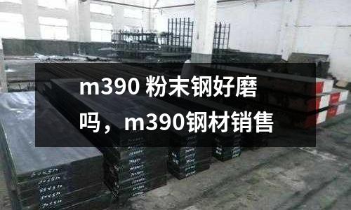 m390 粉末鋼好磨嗎，m390鋼材銷售