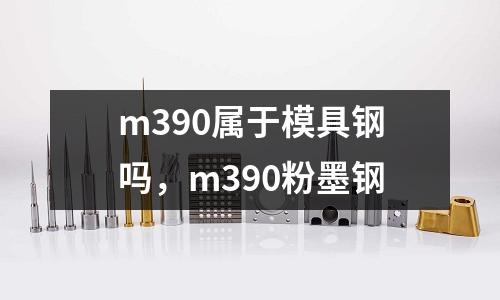 m390屬于模具鋼嗎，m390粉墨鋼